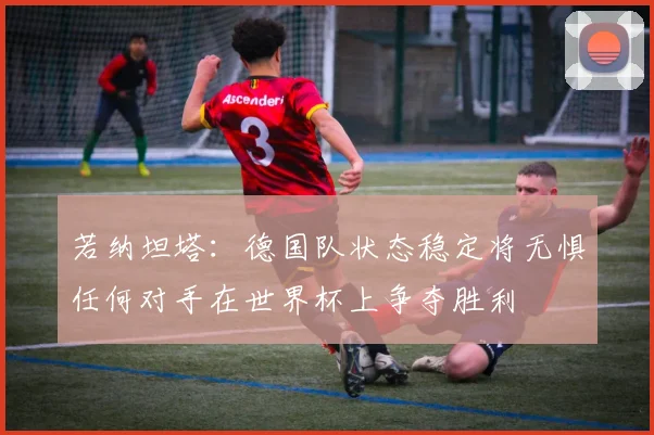 若纳坦塔：德国队状态稳定将无惧任何对手在世界杯上争夺胜利
