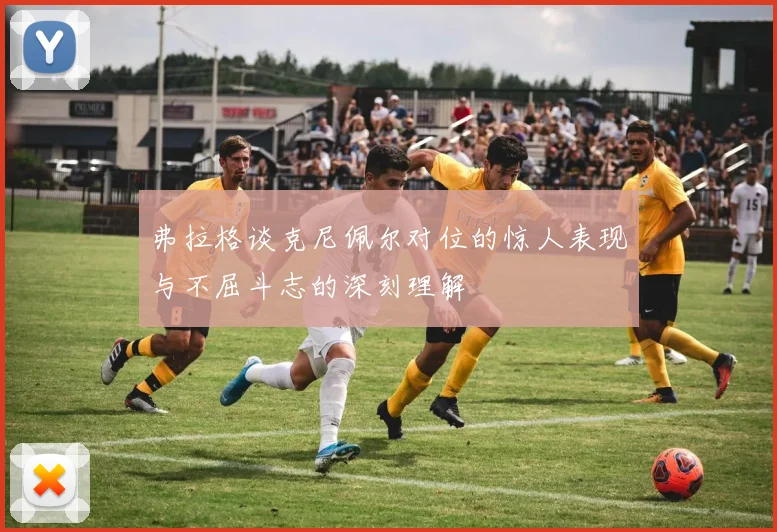 弗拉格谈克尼佩尔对位的惊人表现与不屈斗志的深刻理解