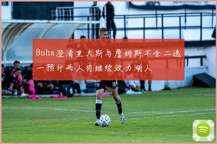 Buha澄清里夫斯与詹姆斯不会二选一预计两人将继续效力湖人