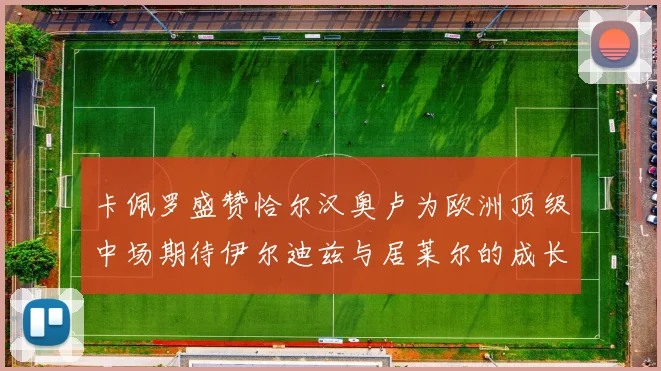 卡佩罗盛赞恰尔汉奥卢为欧洲顶级中场期待伊尔迪兹与居莱尔的成长