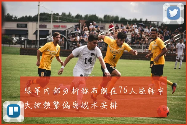 绿军内部分析称布朗在76人逆转中失控频繁偏离战术安排