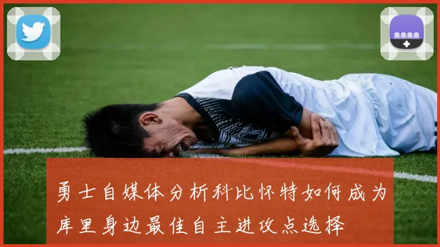 勇士自媒体分析科比怀特如何成为库里身边最佳自主进攻点选择