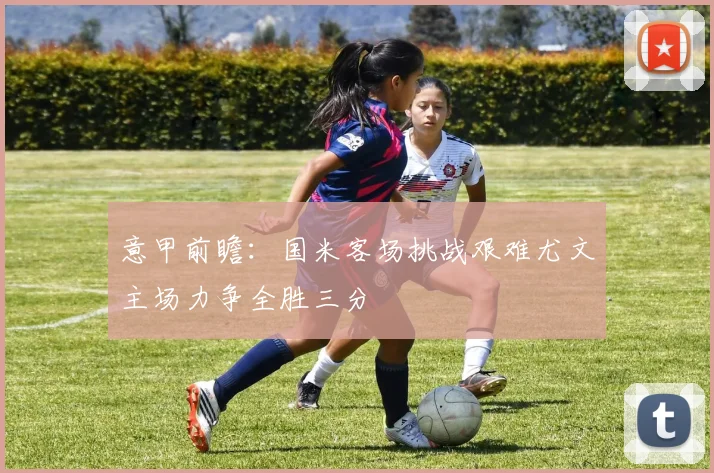意甲前瞻：国米客场挑战艰难尤文主场力争全胜三分