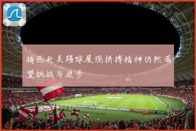 梅西赴美踢球展现拼搏精神仍然渴望挑战与进步