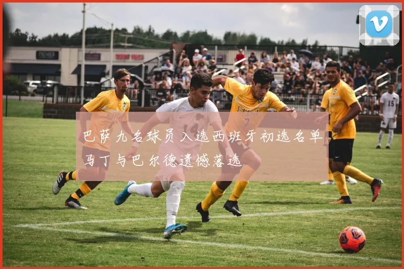巴萨九名球员入选西班牙初选名单马丁与巴尔德遗憾落选
