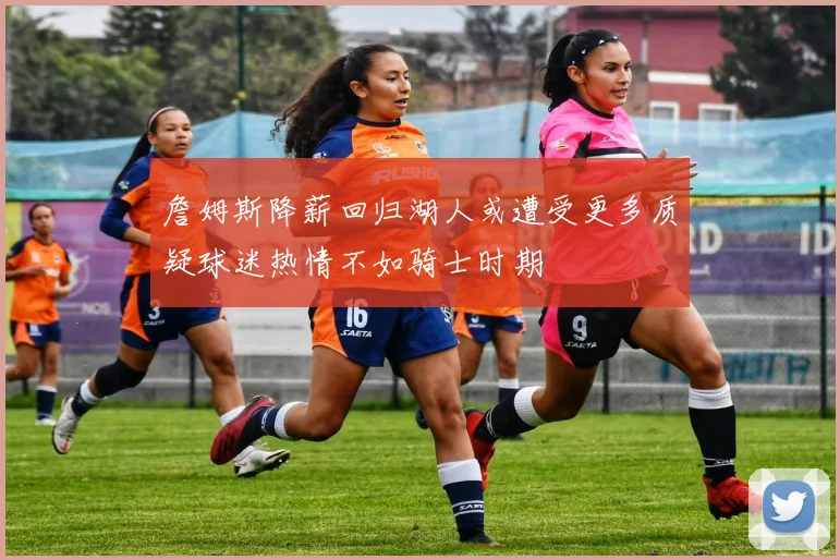 詹姆斯降薪回归湖人或遭受更多质疑球迷热情不如骑士时期