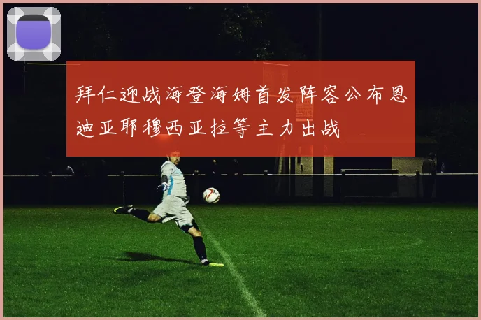 拜仁迎战海登海姆首发阵容公布恩迪亚耶穆西亚拉等主力出战