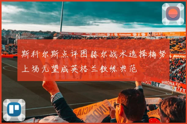 斯科尔斯点评图赫尔战术选择梅努上场无望成英格兰教练典范