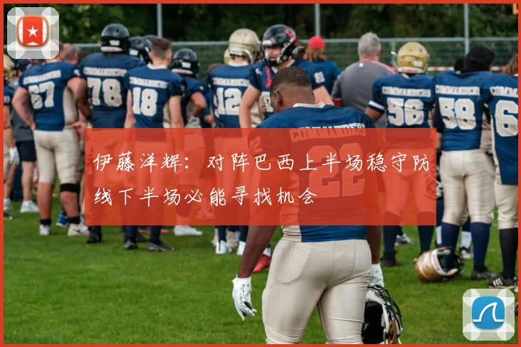 伊藤洋辉：对阵巴西上半场稳守防线下半场必能寻找机会