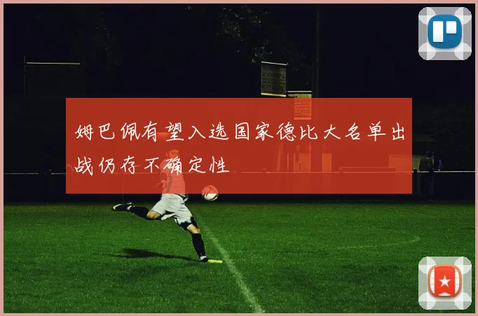 姆巴佩有望入选国家德比大名单出战仍存不确定性