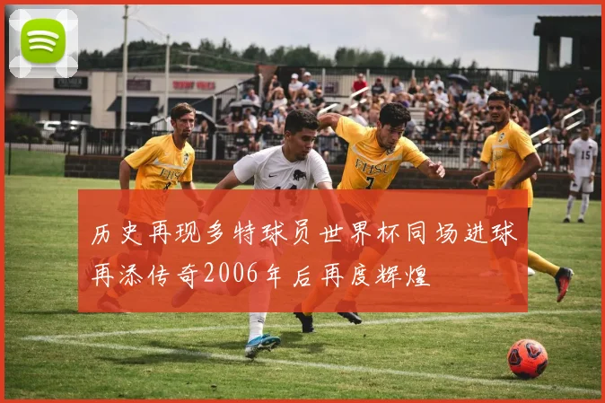 历史再现多特球员世界杯同场进球再添传奇2006年后再度辉煌