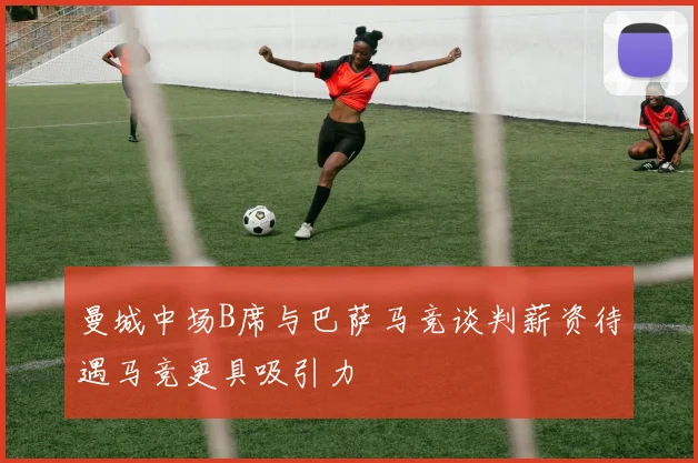 曼城中场B席与巴萨马竞谈判薪资待遇马竞更具吸引力